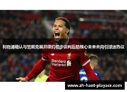 利物浦确认与范戴克展开续约初步谈判后防核心未来去向引球迷热议