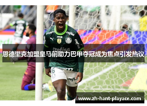 恩德里克加盟皇马前助力巴甲夺冠成为焦点引发热议