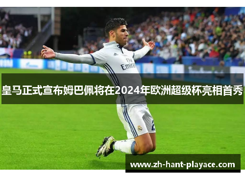 皇马正式宣布姆巴佩将在2024年欧洲超级杯亮相首秀 皇马正式宣布姆巴佩将在2024年欧洲超级杯亮相首秀
