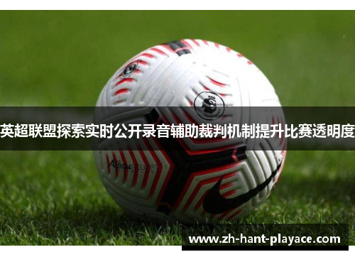 英超联盟探索实时公开录音辅助裁判机制提升比赛透明度 英超联盟探索实时公开录音辅助裁判机制提升比赛透明度