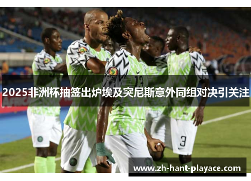 2025非洲杯抽签出炉埃及突尼斯意外同组对决引关注 2025非洲杯抽签出炉埃及突尼斯意外同组对决引关注
