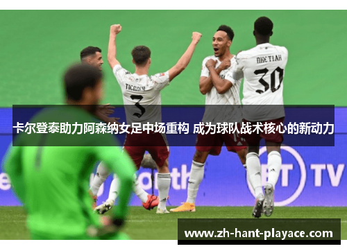 卡尔登泰助力阿森纳女足中场重构 成为球队战术核心的新动力