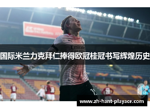 国际米兰力克拜仁捧得欧冠桂冠书写辉煌历史