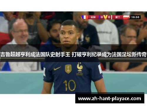 吉鲁超越亨利成法国队史射手王 打破亨利纪录成为法国足坛新传奇 吉鲁超越亨利成法国队史射手王 打破亨利纪录成为法国足坛新传奇