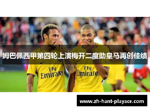 姆巴佩西甲第四轮上演梅开二度助皇马再创佳绩