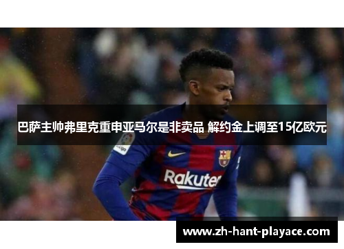 巴萨主帅弗里克重申亚马尔是非卖品 解约金上调至15亿欧元