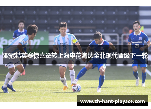 亚冠精英赛惊喜逆转上海申花淘汰全北现代晋级下一轮