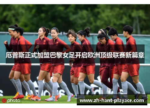 厄普斯正式加盟巴黎女足开启欧洲顶级联赛新篇章