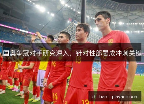 国奥争冠对手研究深入,针对性部署成冲刺关键 国奥争冠对手研究深入,针对性部署成冲刺关键