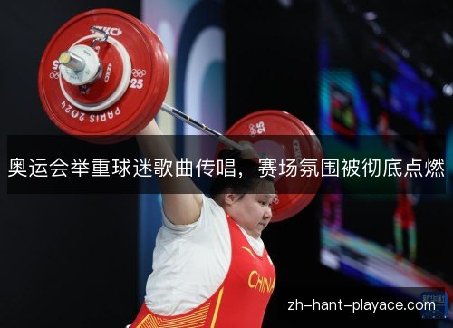 奥运会举重球迷歌曲传唱,赛场氛围被彻底点燃 奥运会举重球迷歌曲传唱,赛场氛围被彻底点燃